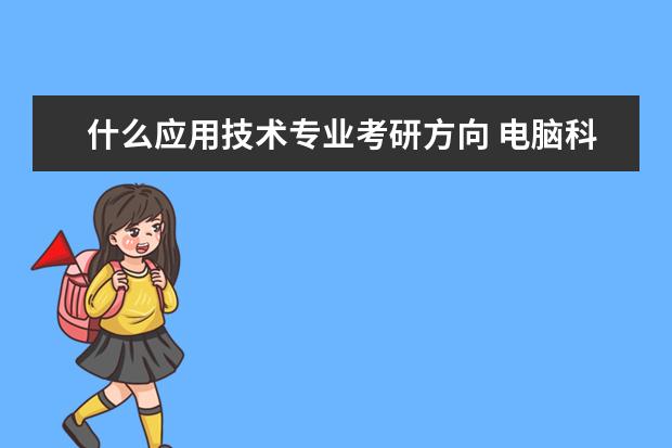 什么应用技术专业考研方向 电脑科学与技术专业考研方向有哪些?