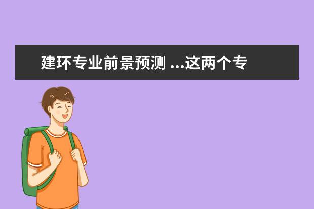 建环专业前景预测 ...这两个专业哪个更好 就就业前景与钱景两个方面叙...