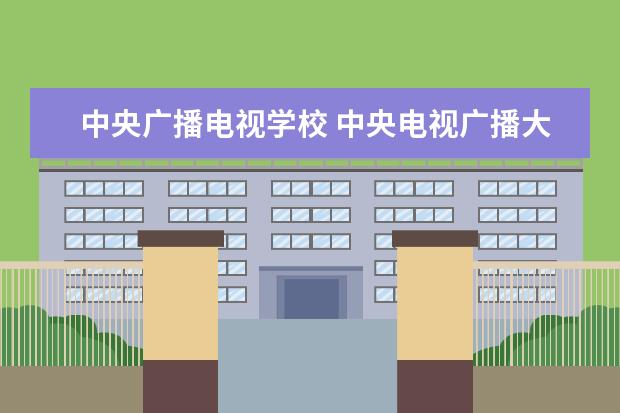 中央广播电视学校 中央电视广播大学是个什么学校?