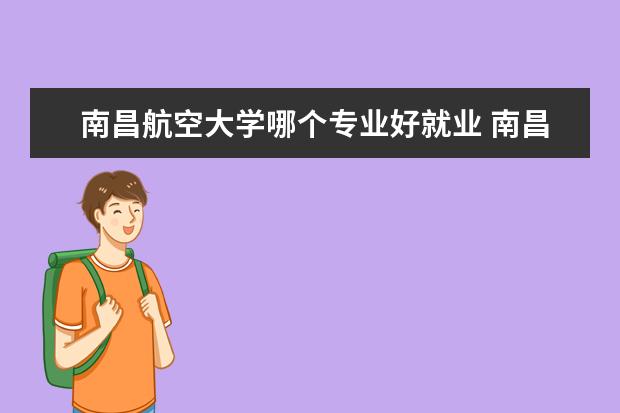 南昌航空大学哪个专业好就业 南昌航空大学就业情况怎么样