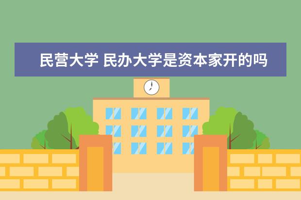 民营大学 民办大学是资本家开的吗?