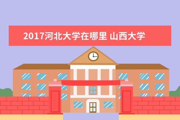 2017河北大学在哪里 山西大学和河北大学哪个比较好?