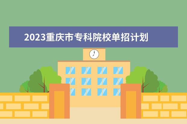 2023重庆市专科院校单招计划 2023单招公办学校及分数线