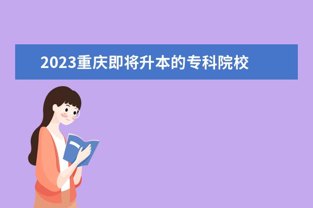 2023重庆即将升本的专科院校 2023升本考试时间