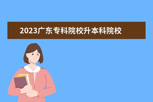 2023广东专科院校升本科院校 2023广东高职高考可以考哪些学校