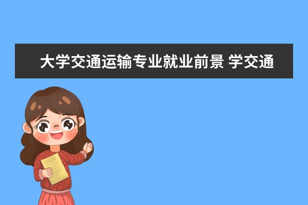 大学交通运输专业就业前景 学交通运输专业就业前景如何?