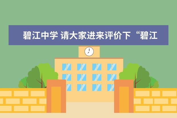 碧江中学 请大家进来评价下“碧江中学”做得对不对?碧江中学...