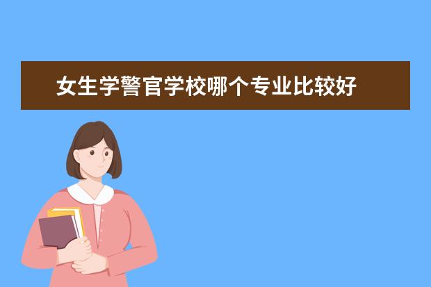 女生学警官学校哪个专业比较好 
  女生考警校的分数及条件