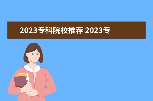 2023专科院校推荐 2023专科最吃香的十大专业有哪些