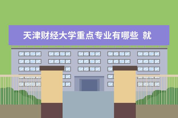 天津财经大学重点专业有哪些  就业状况如何