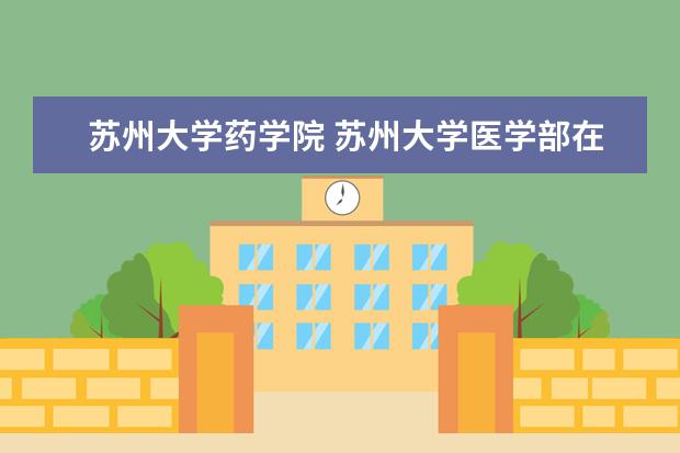 苏州大学药学院 苏州大学医学部在哪个校区?