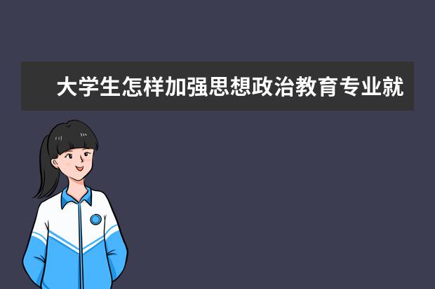 大学生怎样加强思想政治教育专业就业前景 大学生如何进行思政教育?