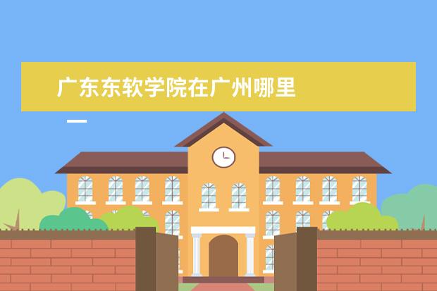 广东东软学院在广州哪里 
  一、广东东软学院在哪里
  <br/>