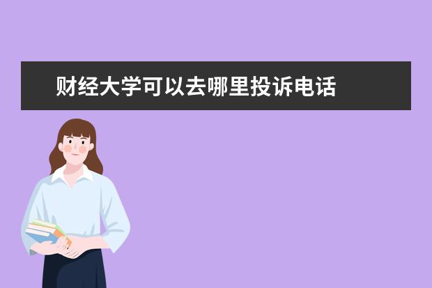 财经大学可以去哪里投诉电话 
  扩展资料
