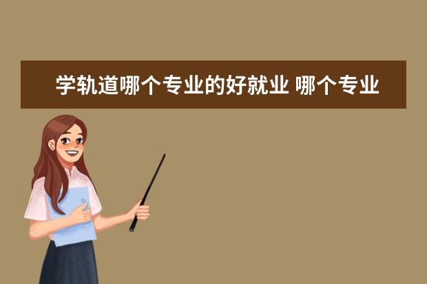 学轨道哪个专业的好就业 哪个专业好就业呢?城市轨道可不可行?