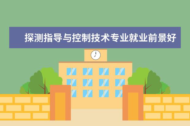 探测指导与控制技术专业就业前景好 探测制导与控制技术专业就业方向与就业前景分析 - ...