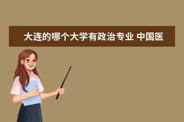 大连的哪个大学有政治专业 中国医大,大连海事,沈阳药科,东财,中国刑警这些辽宁...