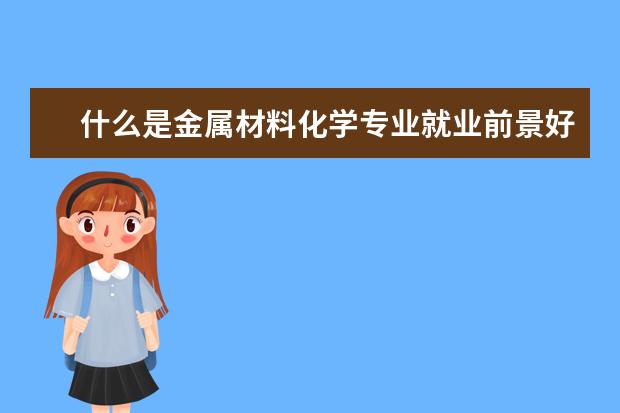 什么是金属材料化学专业就业前景好 材料化学专业是否比较吃香?这个专业毕业后能做什么...