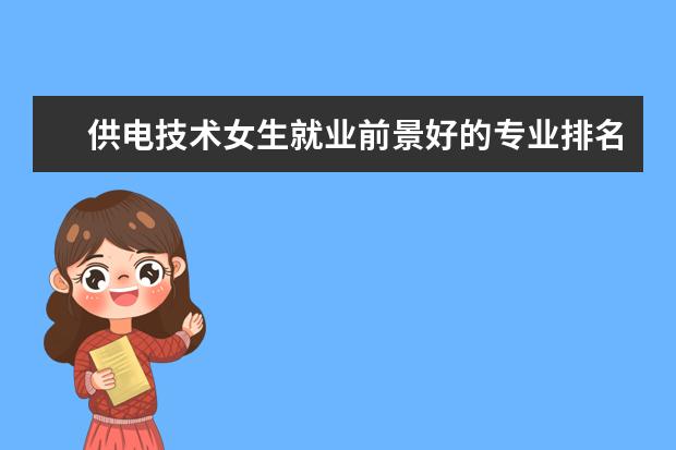 供电技术女生就业前景好的专业排名 电气工程及其自动化专业适合什么样的人学学什么毕业...