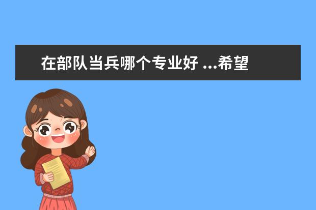 在部队当兵哪个专业好 ...希望懂的人可以帮帮忙,分析一下哪个专业比较好,...