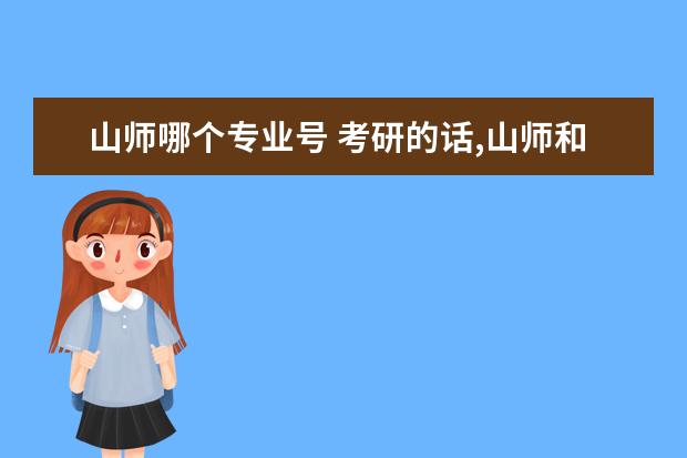 山師哪個專業(yè)號 考研的話,山師和華師相比,哪個學校的歷史學專業(yè)好考...