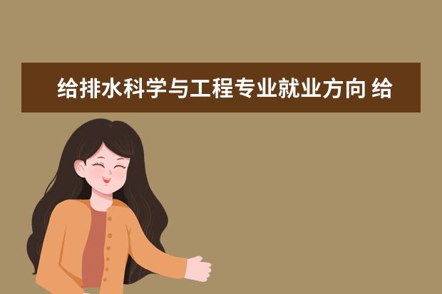 給排水科學(xué)與工程專業(yè)就業(yè)方向 給排水科學(xué)與工程就業(yè)方向及前景