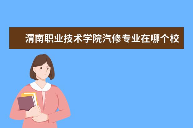 渭南职业技术学院汽修专业在哪个校区 渭南职业技术学院在哪个区