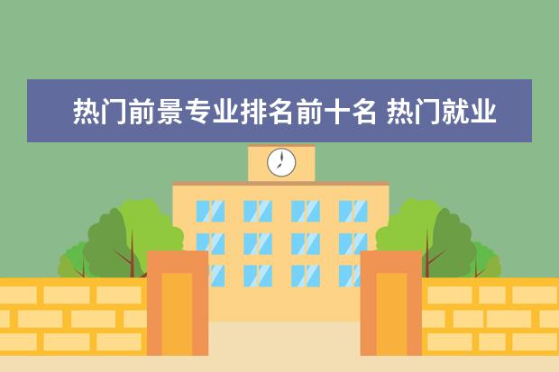 热门前景专业排名前十名 热门就业专业排名前十名
