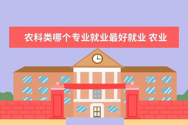 农科类哪个专业就业最好就业 农业类包括哪些专业 哪个专业最好