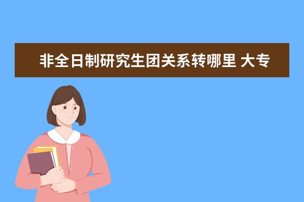 非全日制研究生团关系转哪里 大专可以考研究生吗