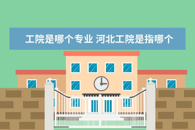工院是哪个专业 河北工院是指哪个学院