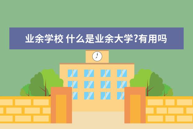 业余学校 什么是业余大学?有用吗!