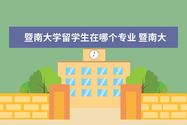 暨南大学留学生在哪个专业 暨南大学研究生院在哪个校区