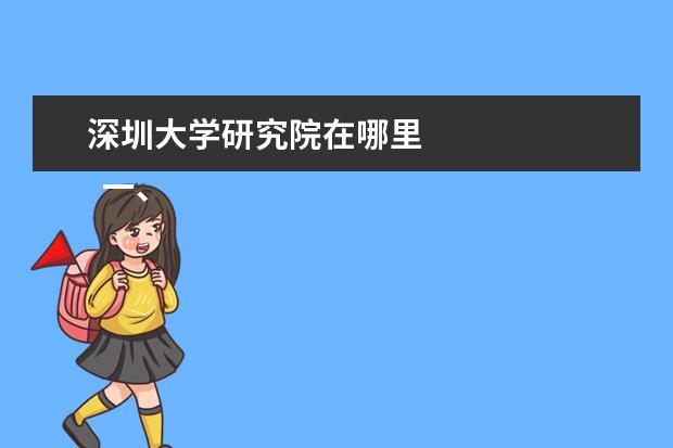 深圳大学研究院在哪里 
  一、深圳大学在哪里