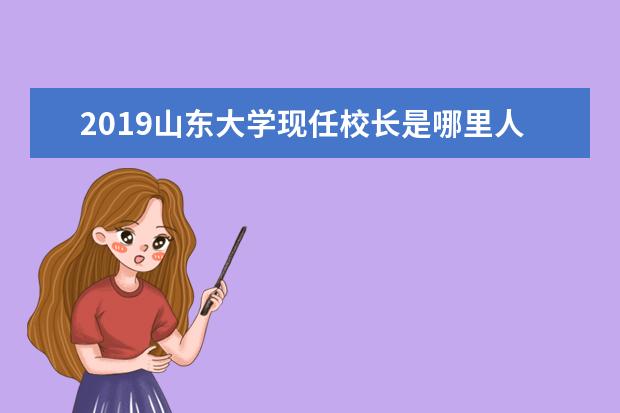 2019山东大学现任校长是哪里人 山东大学威海分校中外合作2019入取分数线是多少? - ...