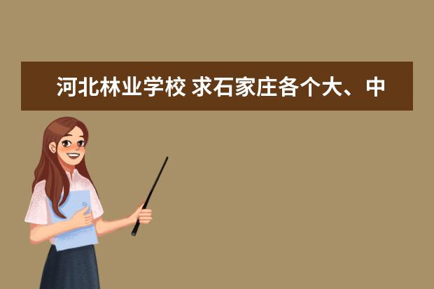 河北林业学校 求石家庄各个大、中专院校名称及地址