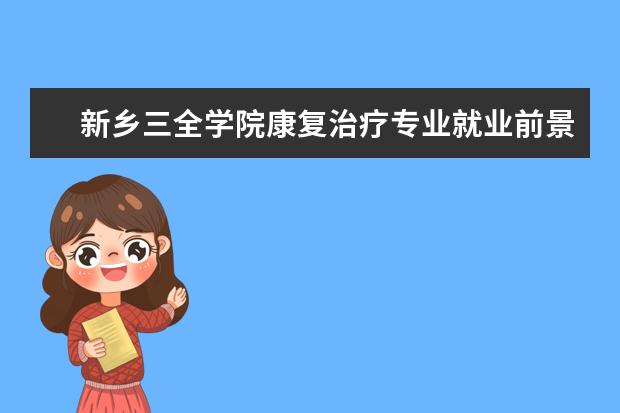 新乡三全学院康复治疗专业就业前景好 
  其他信息：
  <br/>