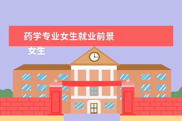 药学专业女生就业前景    女生学药学能做哪些工作