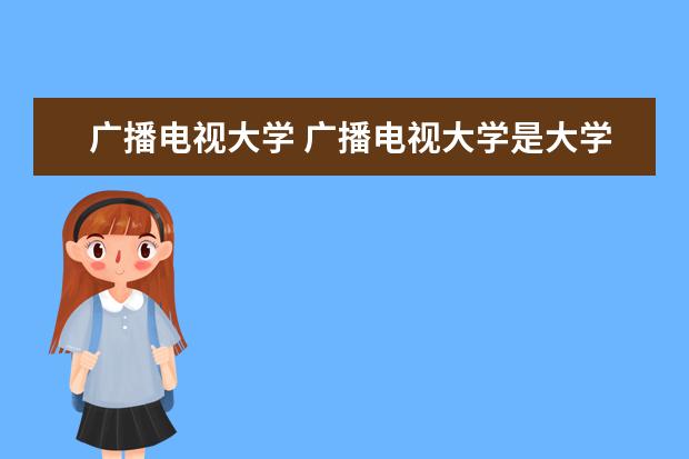 广播电视大学 广播电视大学是大学吗