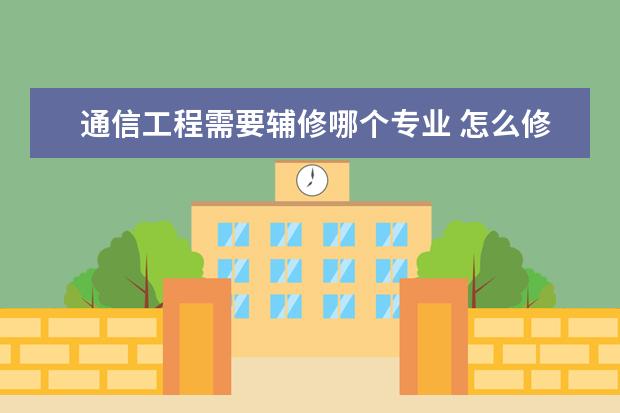 通信工程需要辅修哪个专业 怎么修双学位