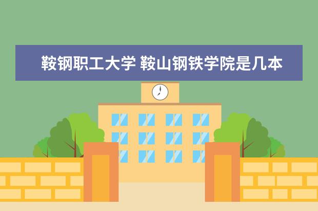 鞍钢职工大学 鞍山钢铁学院是几本