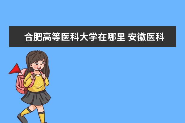 合肥高等医科大学在哪里 安徽医科大学在合肥哪个行政区