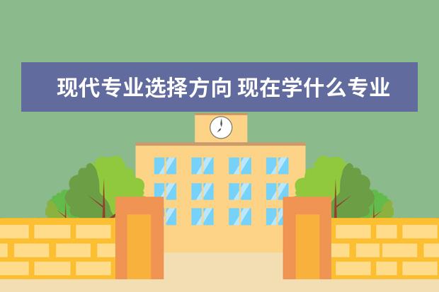 现代专业选择方向 现在学什么专业比较好就业?