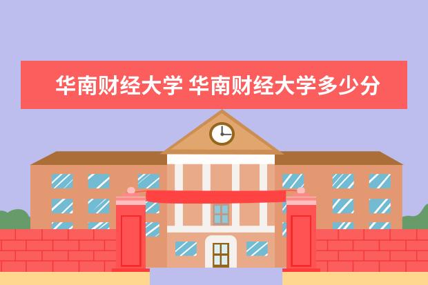 华南财经大学 华南财经大学多少分录取