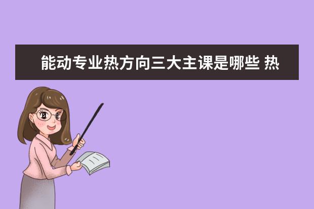 能动专业热方向三大主课是哪些 热能动力工程技术专业主要学什么-专业课程有哪些 - ...