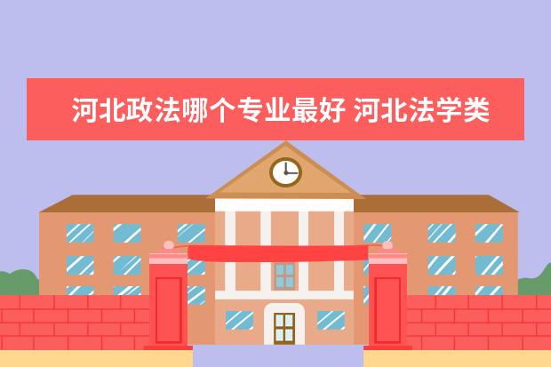 河北政法哪个专业最好 河北法学类专业哪个大学最好