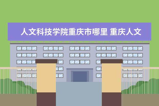 人文科技学院重庆市哪里 重庆人文科技学院地址