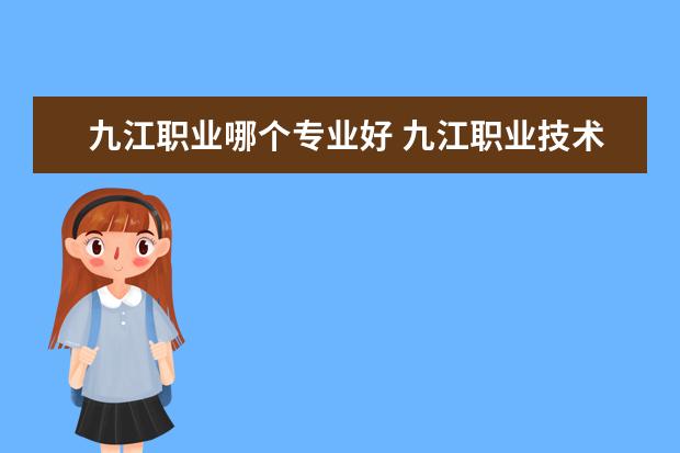 九江职业哪个专业好 九江职业技术学院专业推荐