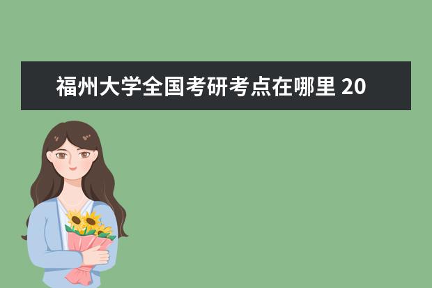 福州大學全國考研考點在哪里 2021福州大學考研考場安排?