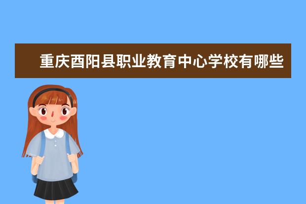重庆酉阳县职业教育中心学校有哪些专业 学费怎么收